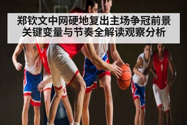 郑钦文中网硬地复出主场争冠前景关键变量与节奏全解读观察分析