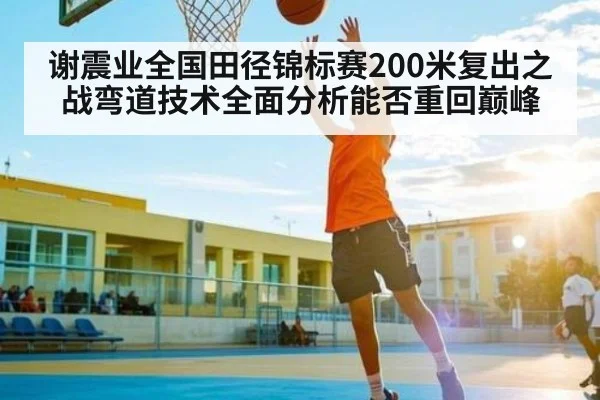 谢震业全国田径锦标赛200米复出之战弯道技术全面分析能否重回巅峰