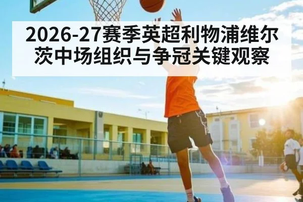 2026-27赛季英超利物浦维尔茨中场组织与争冠关键观察
