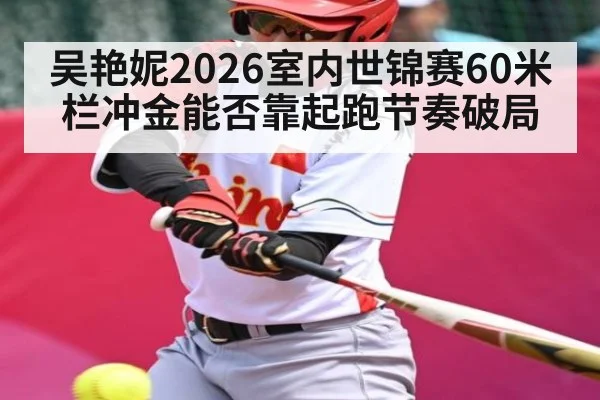 吴艳妮2026室内世锦赛60米栏冲金能否靠起跑节奏破局