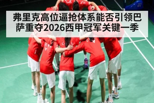 弗里克高位逼抢体系能否引领巴萨重夺2026西甲冠军关键一季
