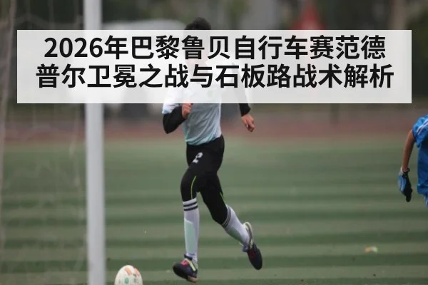 2026年巴黎鲁贝自行车赛范德普尔卫冕之战与石板路战术解析