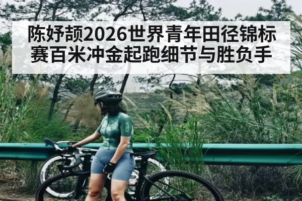 陈妤颉2026世界青年田径锦标赛百米冲金起跑细节与胜负手