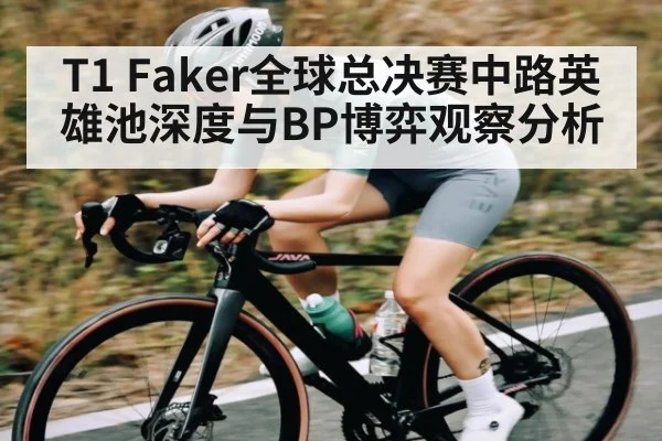 T1 Faker全球总决赛中路英雄池深度与BP博弈观察分析