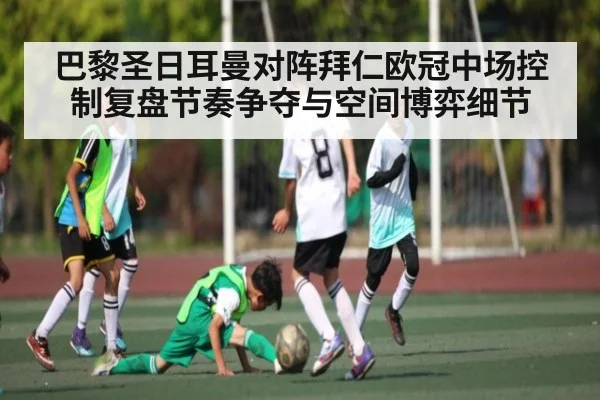 巴黎圣日耳曼对阵拜仁欧冠中场控制复盘节奏争夺与空间博弈细节