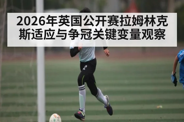 2026年英国公开赛拉姆林克斯适应与争冠关键变量观察